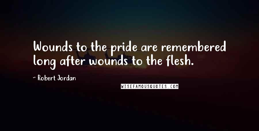 Robert Jordan Quotes: Wounds to the pride are remembered long after wounds to the flesh.