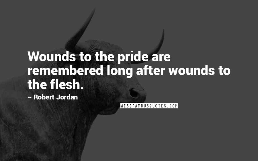 Robert Jordan Quotes: Wounds to the pride are remembered long after wounds to the flesh.