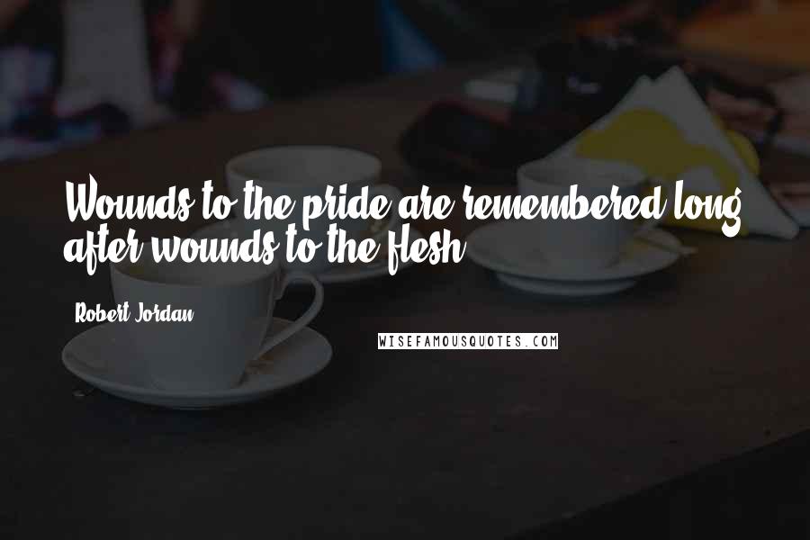 Robert Jordan Quotes: Wounds to the pride are remembered long after wounds to the flesh.