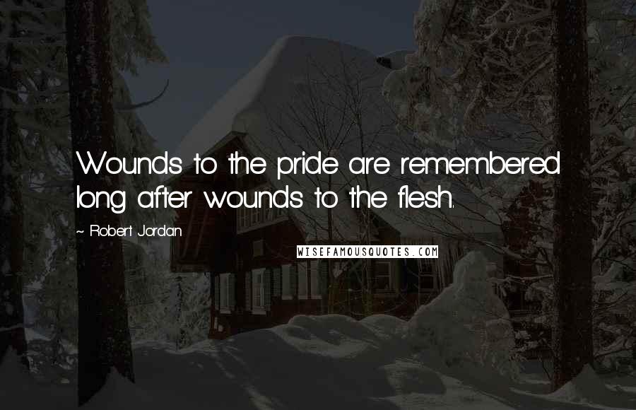 Robert Jordan Quotes: Wounds to the pride are remembered long after wounds to the flesh.