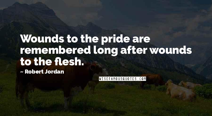 Robert Jordan Quotes: Wounds to the pride are remembered long after wounds to the flesh.