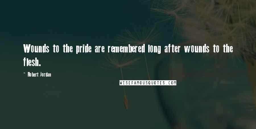 Robert Jordan Quotes: Wounds to the pride are remembered long after wounds to the flesh.