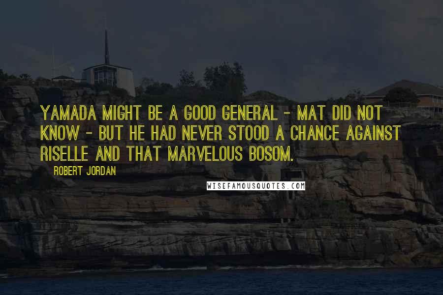 Robert Jordan Quotes: Yamada might be a good general - Mat did not know - but he had never stood a chance against Riselle and that marvelous bosom.