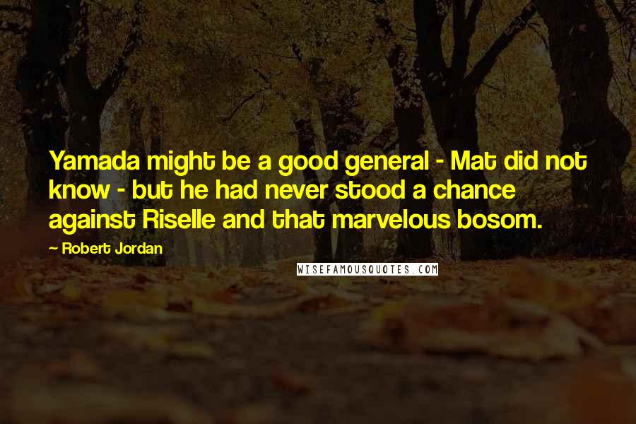 Robert Jordan Quotes: Yamada might be a good general - Mat did not know - but he had never stood a chance against Riselle and that marvelous bosom.