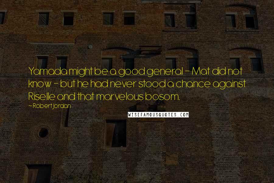 Robert Jordan Quotes: Yamada might be a good general - Mat did not know - but he had never stood a chance against Riselle and that marvelous bosom.