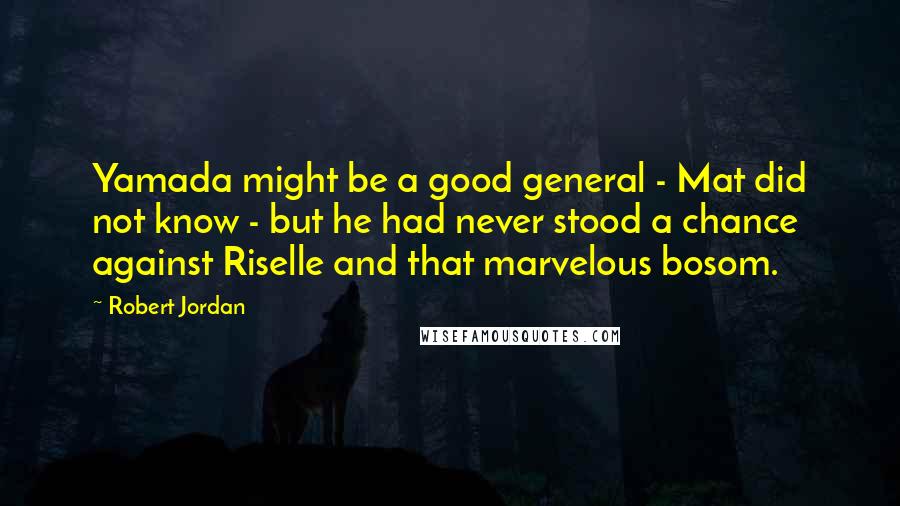 Robert Jordan Quotes: Yamada might be a good general - Mat did not know - but he had never stood a chance against Riselle and that marvelous bosom.