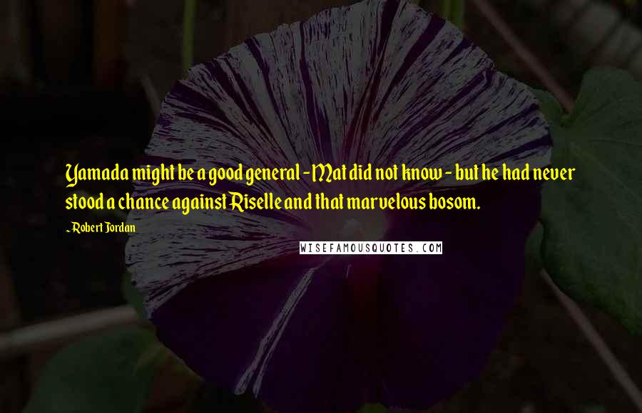 Robert Jordan Quotes: Yamada might be a good general - Mat did not know - but he had never stood a chance against Riselle and that marvelous bosom.