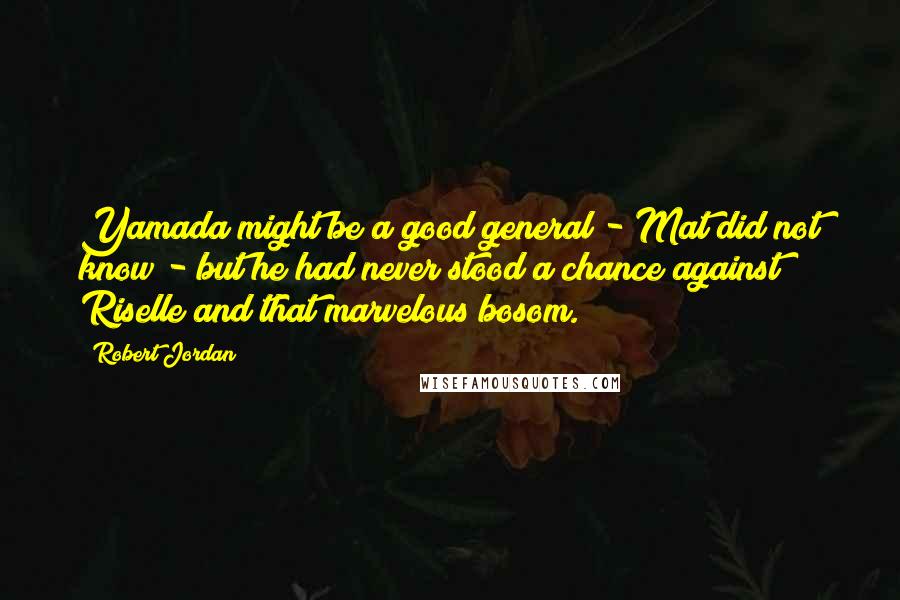 Robert Jordan Quotes: Yamada might be a good general - Mat did not know - but he had never stood a chance against Riselle and that marvelous bosom.