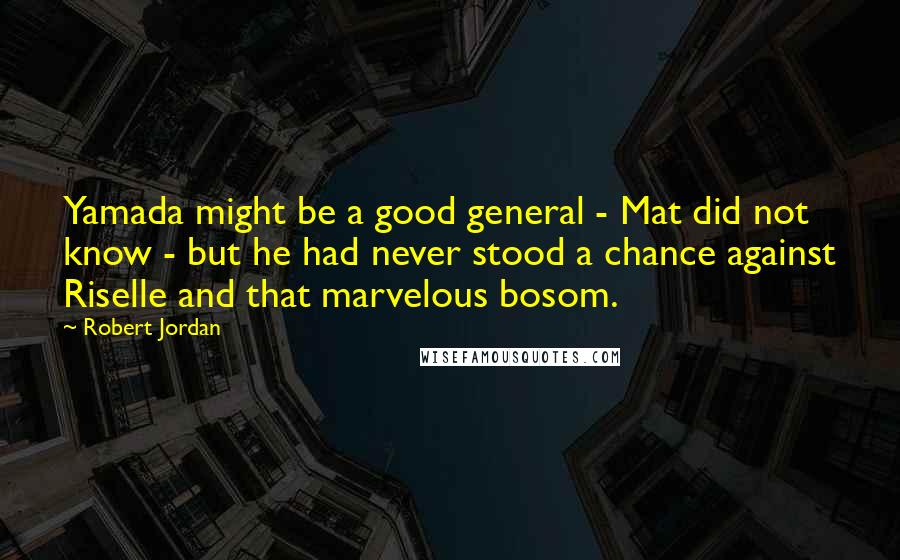 Robert Jordan Quotes: Yamada might be a good general - Mat did not know - but he had never stood a chance against Riselle and that marvelous bosom.