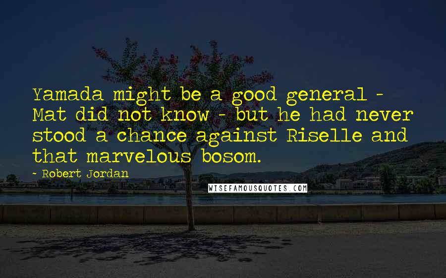 Robert Jordan Quotes: Yamada might be a good general - Mat did not know - but he had never stood a chance against Riselle and that marvelous bosom.