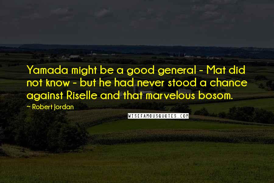 Robert Jordan Quotes: Yamada might be a good general - Mat did not know - but he had never stood a chance against Riselle and that marvelous bosom.