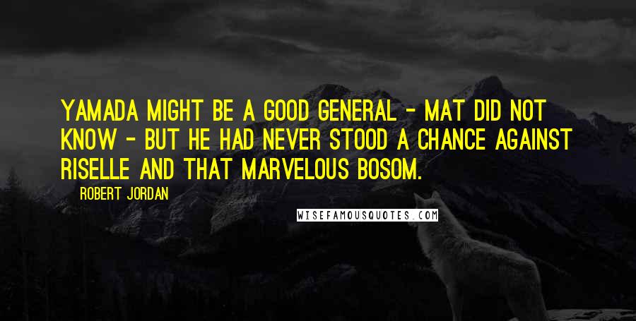 Robert Jordan Quotes: Yamada might be a good general - Mat did not know - but he had never stood a chance against Riselle and that marvelous bosom.