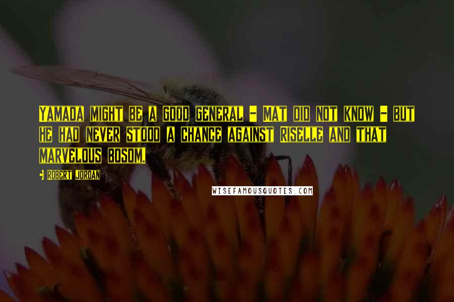 Robert Jordan Quotes: Yamada might be a good general - Mat did not know - but he had never stood a chance against Riselle and that marvelous bosom.