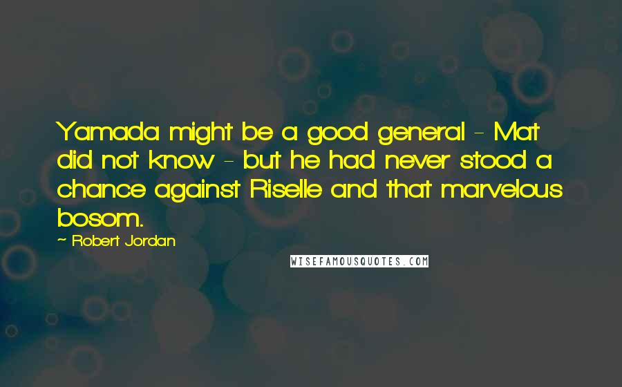 Robert Jordan Quotes: Yamada might be a good general - Mat did not know - but he had never stood a chance against Riselle and that marvelous bosom.