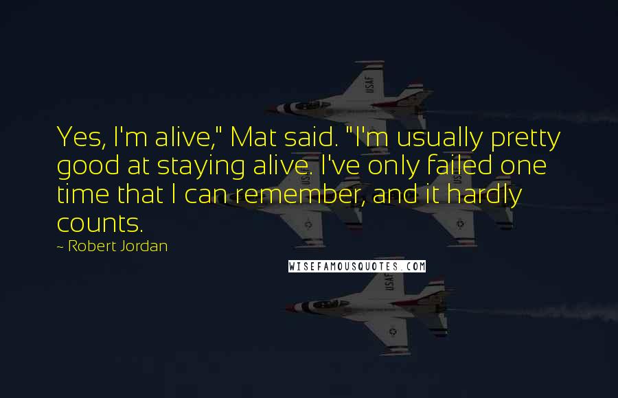 Robert Jordan Quotes: Yes, I'm alive," Mat said. "I'm usually pretty good at staying alive. I've only failed one time that I can remember, and it hardly counts.