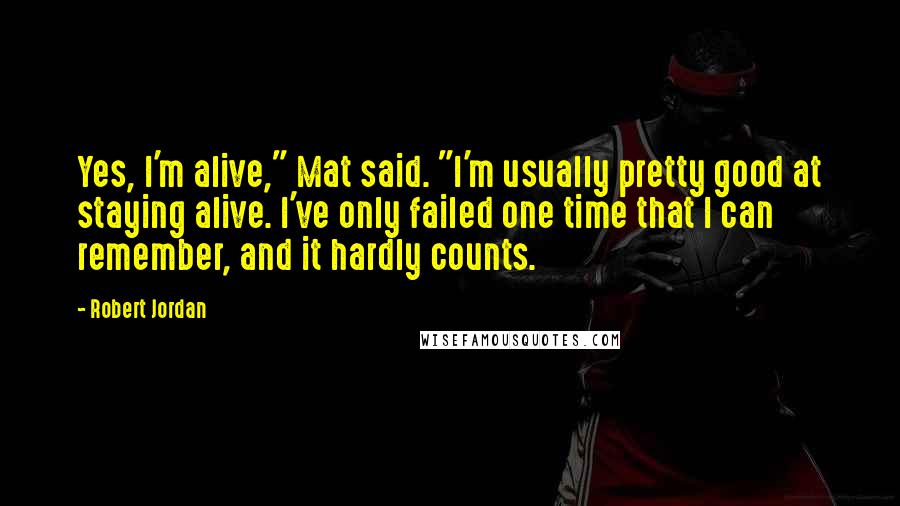 Robert Jordan Quotes: Yes, I'm alive," Mat said. "I'm usually pretty good at staying alive. I've only failed one time that I can remember, and it hardly counts.