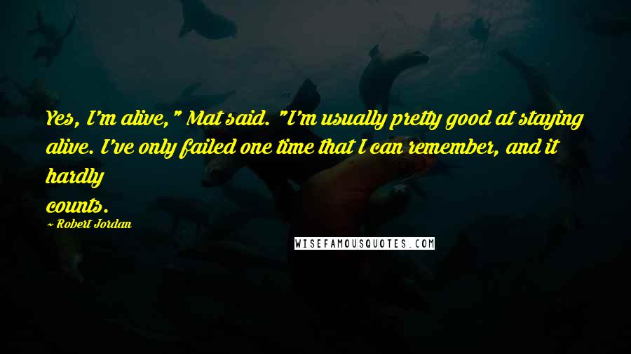 Robert Jordan Quotes: Yes, I'm alive," Mat said. "I'm usually pretty good at staying alive. I've only failed one time that I can remember, and it hardly counts.