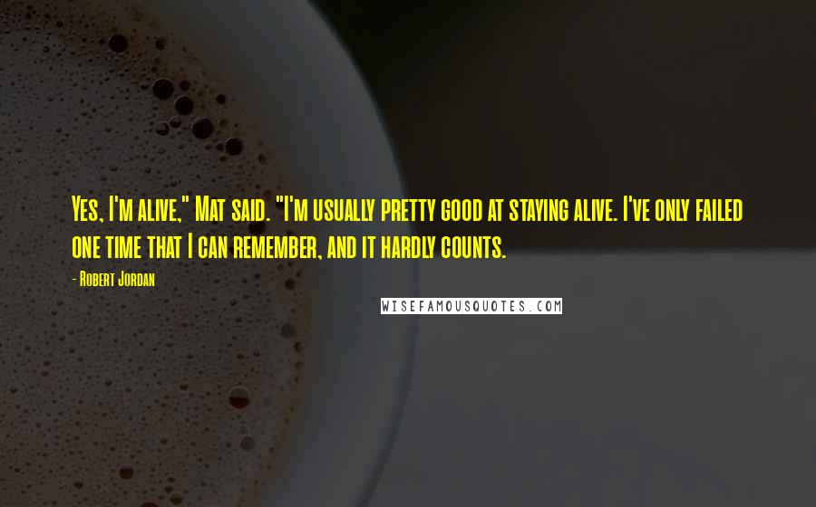 Robert Jordan Quotes: Yes, I'm alive," Mat said. "I'm usually pretty good at staying alive. I've only failed one time that I can remember, and it hardly counts.