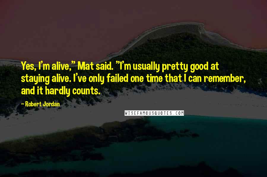 Robert Jordan Quotes: Yes, I'm alive," Mat said. "I'm usually pretty good at staying alive. I've only failed one time that I can remember, and it hardly counts.