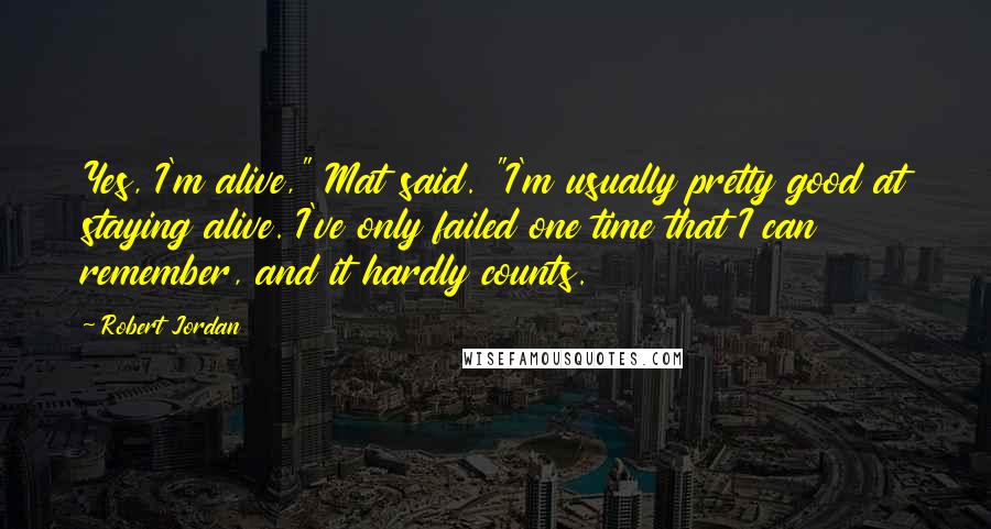 Robert Jordan Quotes: Yes, I'm alive," Mat said. "I'm usually pretty good at staying alive. I've only failed one time that I can remember, and it hardly counts.