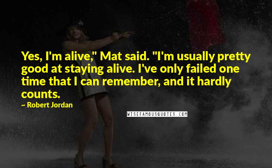 Robert Jordan Quotes: Yes, I'm alive," Mat said. "I'm usually pretty good at staying alive. I've only failed one time that I can remember, and it hardly counts.