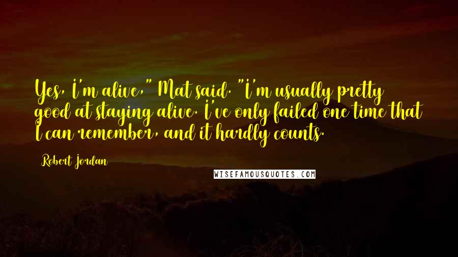 Robert Jordan Quotes: Yes, I'm alive," Mat said. "I'm usually pretty good at staying alive. I've only failed one time that I can remember, and it hardly counts.