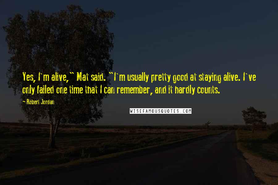 Robert Jordan Quotes: Yes, I'm alive," Mat said. "I'm usually pretty good at staying alive. I've only failed one time that I can remember, and it hardly counts.