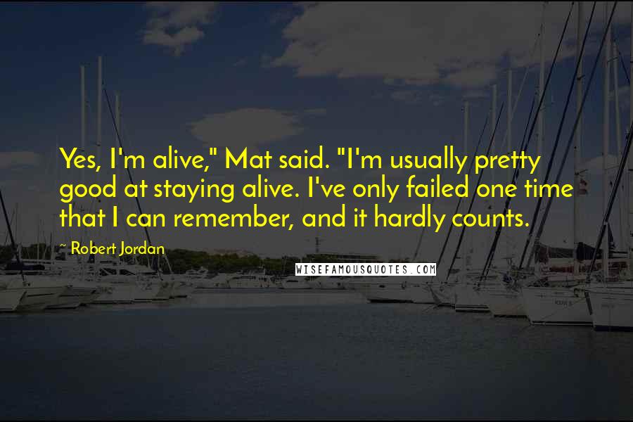 Robert Jordan Quotes: Yes, I'm alive," Mat said. "I'm usually pretty good at staying alive. I've only failed one time that I can remember, and it hardly counts.