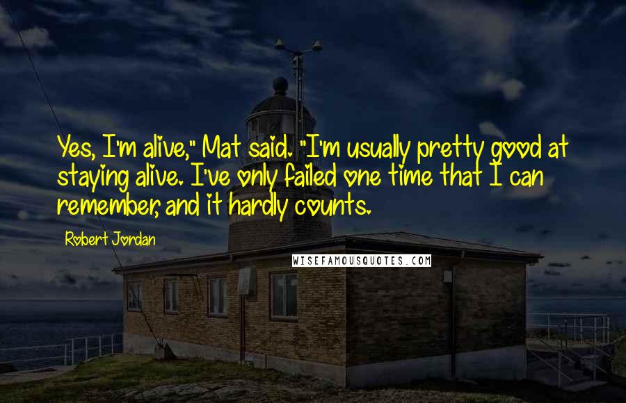 Robert Jordan Quotes: Yes, I'm alive," Mat said. "I'm usually pretty good at staying alive. I've only failed one time that I can remember, and it hardly counts.