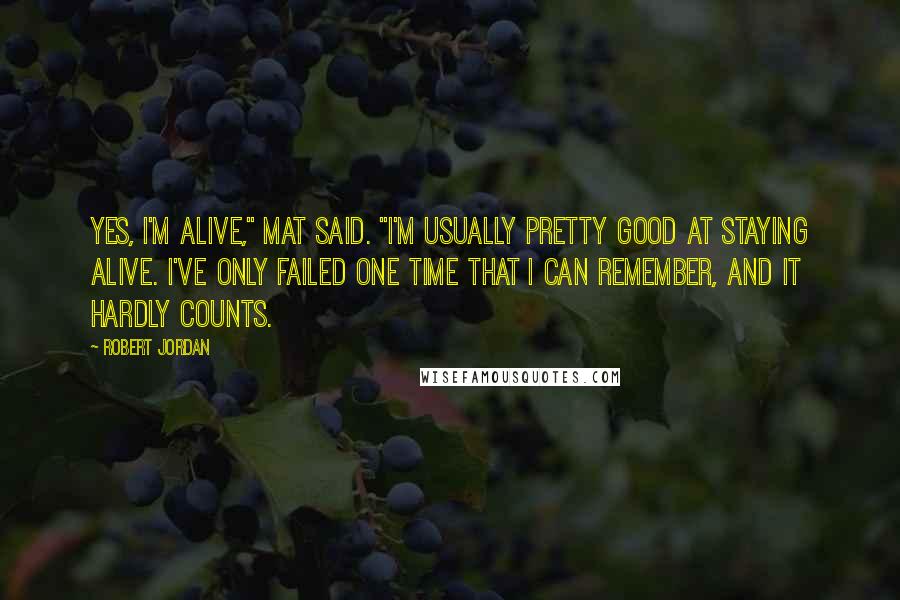 Robert Jordan Quotes: Yes, I'm alive," Mat said. "I'm usually pretty good at staying alive. I've only failed one time that I can remember, and it hardly counts.