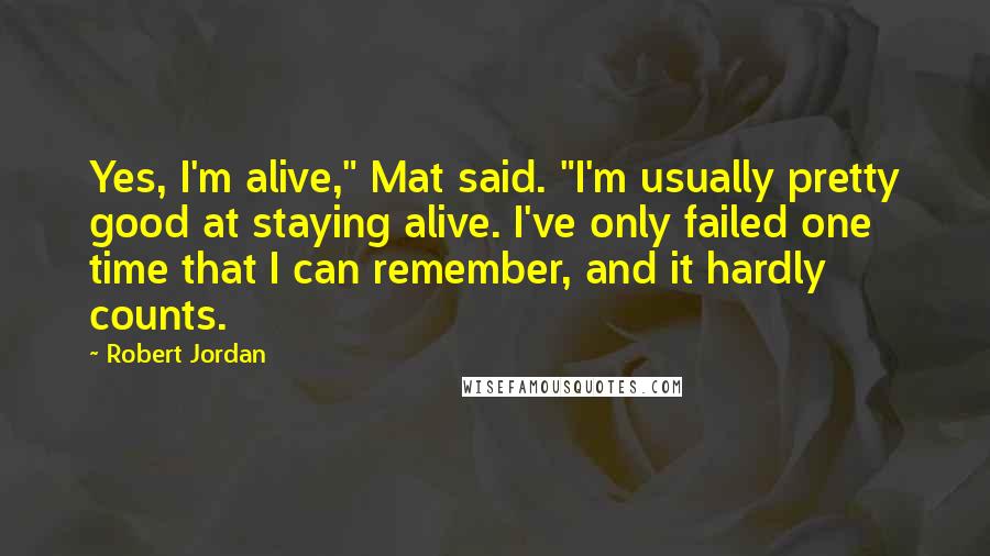 Robert Jordan Quotes: Yes, I'm alive," Mat said. "I'm usually pretty good at staying alive. I've only failed one time that I can remember, and it hardly counts.