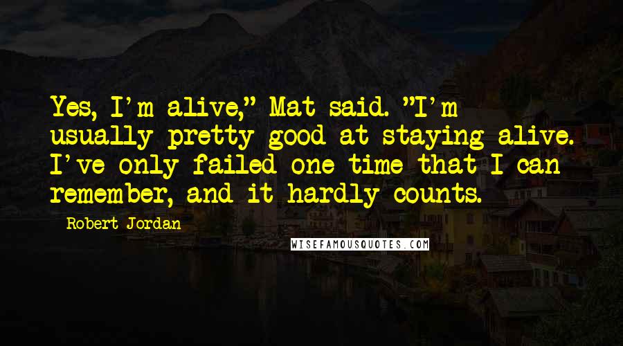 Robert Jordan Quotes: Yes, I'm alive," Mat said. "I'm usually pretty good at staying alive. I've only failed one time that I can remember, and it hardly counts.