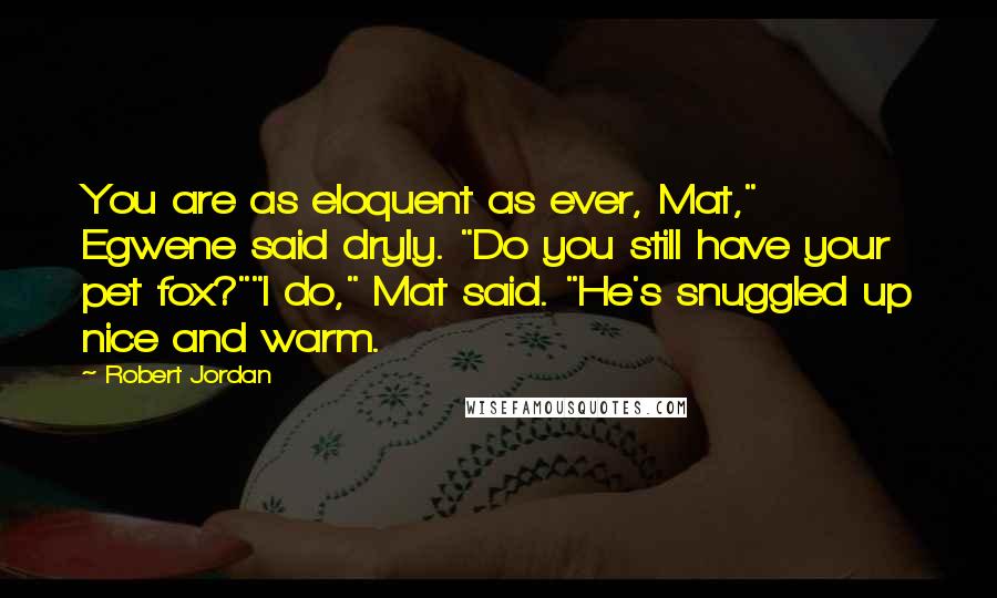 Robert Jordan Quotes: You are as eloquent as ever, Mat," Egwene said dryly. "Do you still have your pet fox?""I do," Mat said. "He's snuggled up nice and warm.