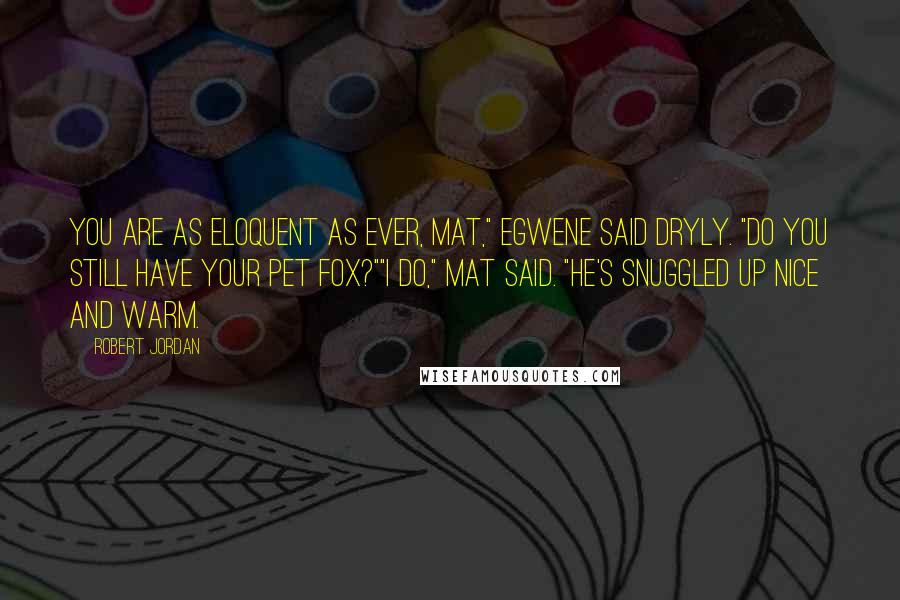 Robert Jordan Quotes: You are as eloquent as ever, Mat," Egwene said dryly. "Do you still have your pet fox?""I do," Mat said. "He's snuggled up nice and warm.