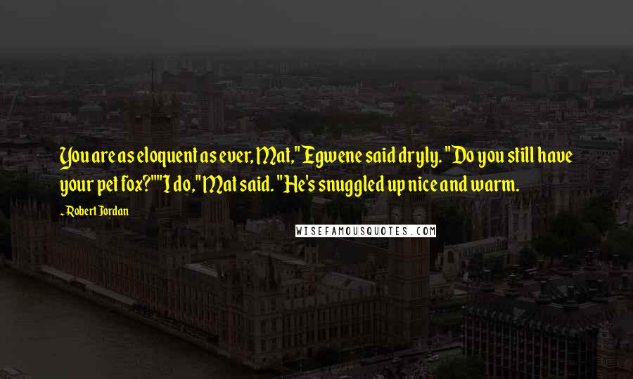 Robert Jordan Quotes: You are as eloquent as ever, Mat," Egwene said dryly. "Do you still have your pet fox?""I do," Mat said. "He's snuggled up nice and warm.