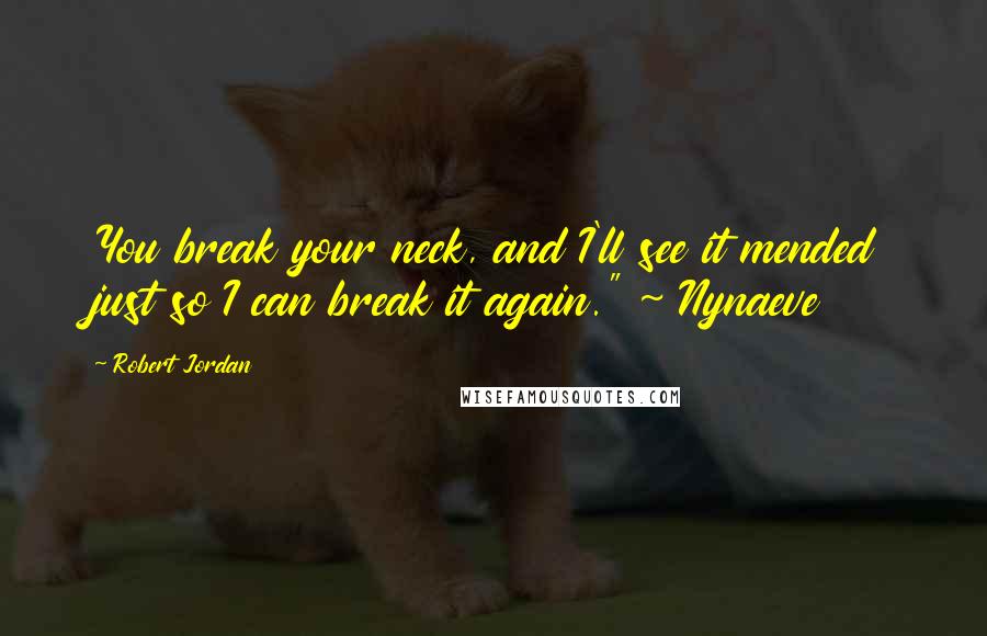 Robert Jordan Quotes: You break your neck, and I'll see it mended just so I can break it again." ~ Nynaeve