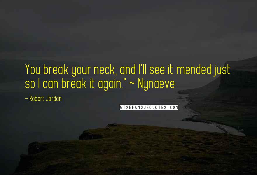 Robert Jordan Quotes: You break your neck, and I'll see it mended just so I can break it again." ~ Nynaeve