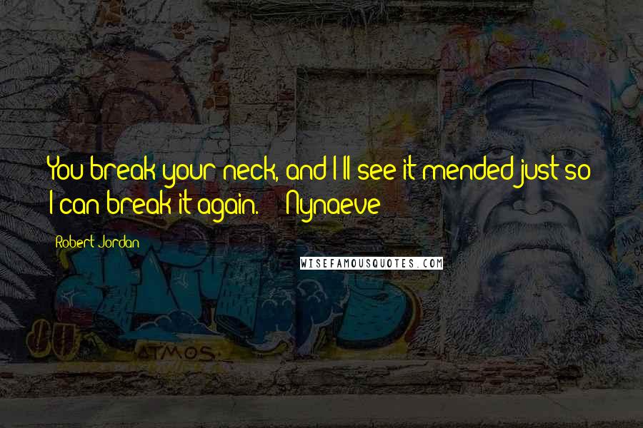 Robert Jordan Quotes: You break your neck, and I'll see it mended just so I can break it again." ~ Nynaeve