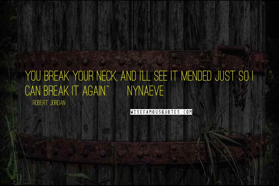 Robert Jordan Quotes: You break your neck, and I'll see it mended just so I can break it again." ~ Nynaeve