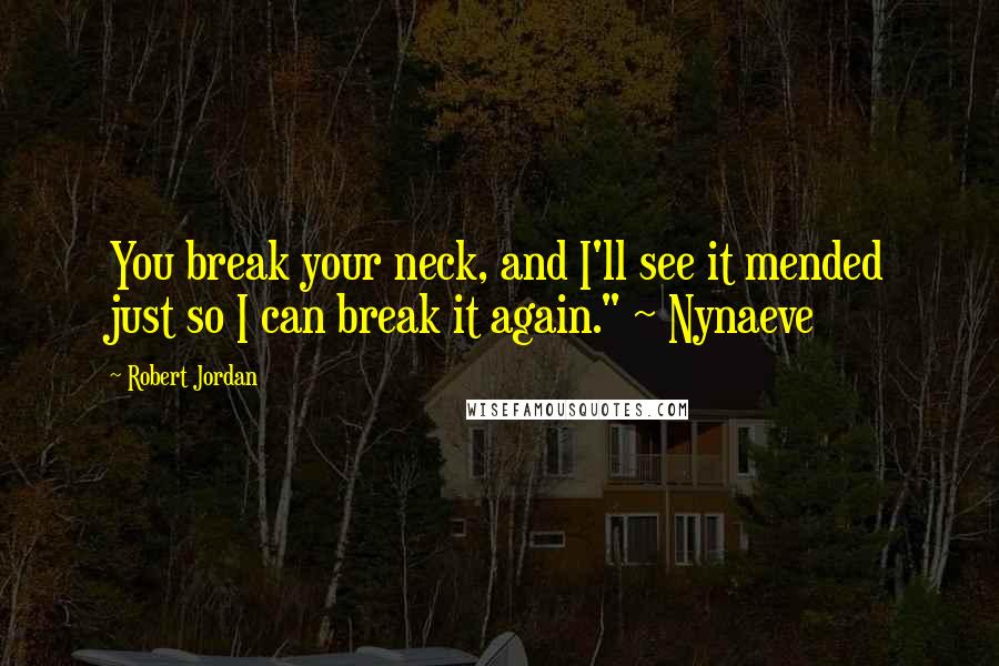 Robert Jordan Quotes: You break your neck, and I'll see it mended just so I can break it again." ~ Nynaeve