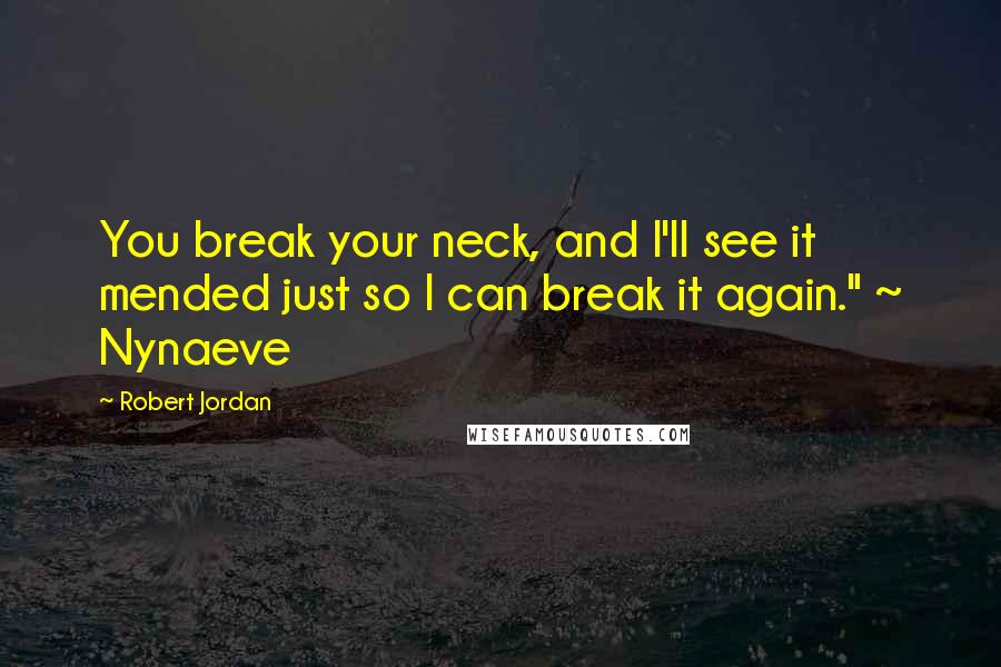 Robert Jordan Quotes: You break your neck, and I'll see it mended just so I can break it again." ~ Nynaeve