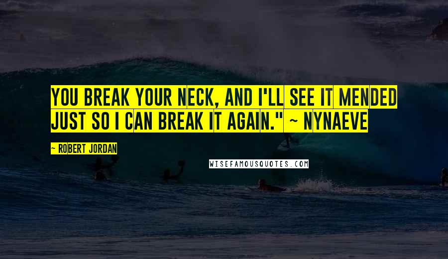 Robert Jordan Quotes: You break your neck, and I'll see it mended just so I can break it again." ~ Nynaeve