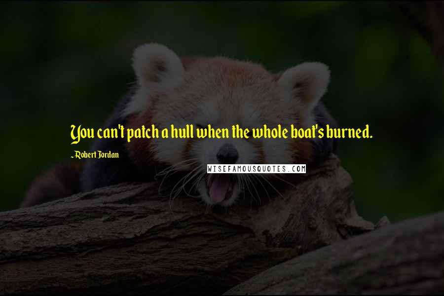 Robert Jordan Quotes: You can't patch a hull when the whole boat's burned.