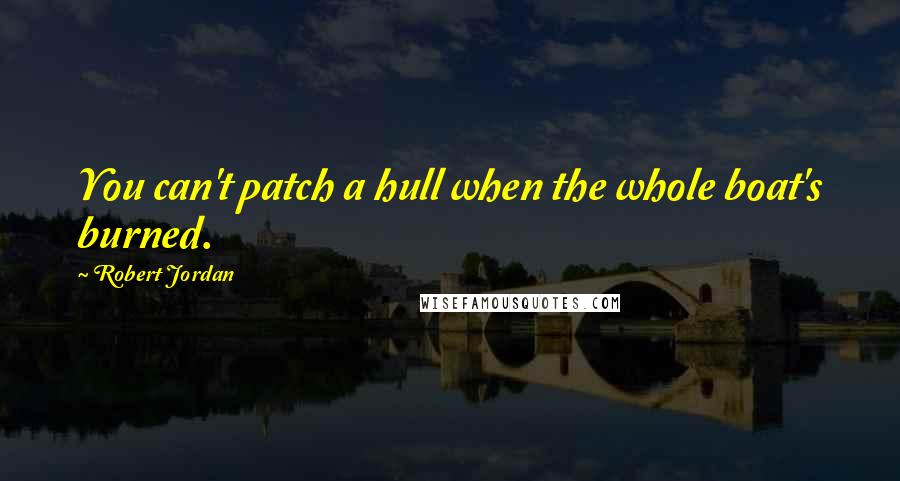 Robert Jordan Quotes: You can't patch a hull when the whole boat's burned.