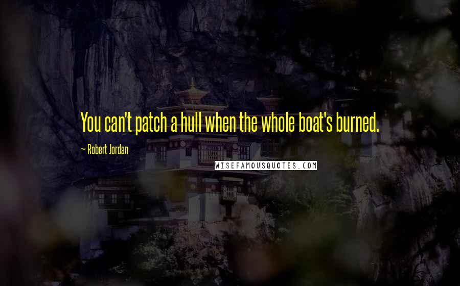 Robert Jordan Quotes: You can't patch a hull when the whole boat's burned.