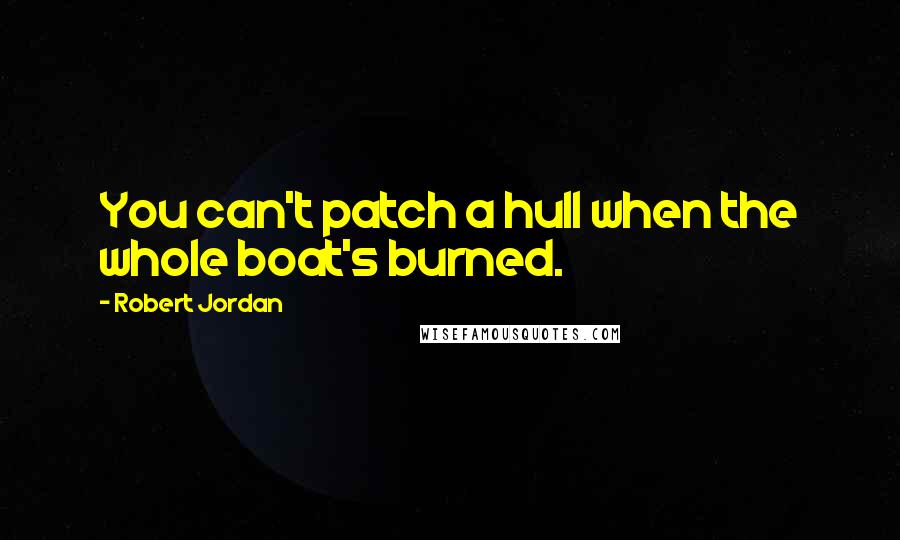 Robert Jordan Quotes: You can't patch a hull when the whole boat's burned.