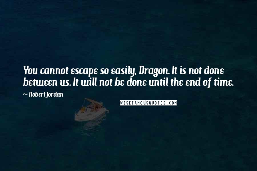 Robert Jordan Quotes: You cannot escape so easily, Dragon. It is not done between us. It will not be done until the end of time.