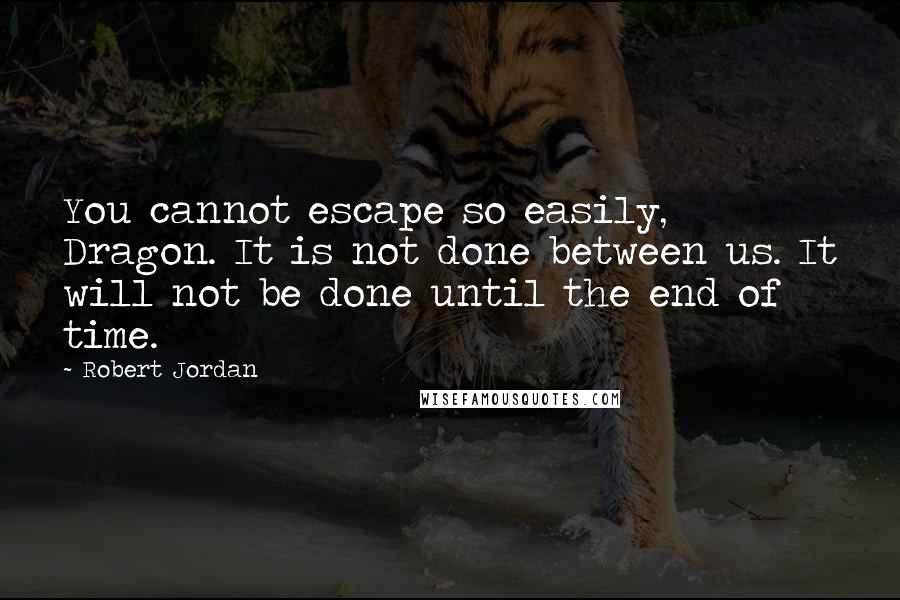 Robert Jordan Quotes: You cannot escape so easily, Dragon. It is not done between us. It will not be done until the end of time.