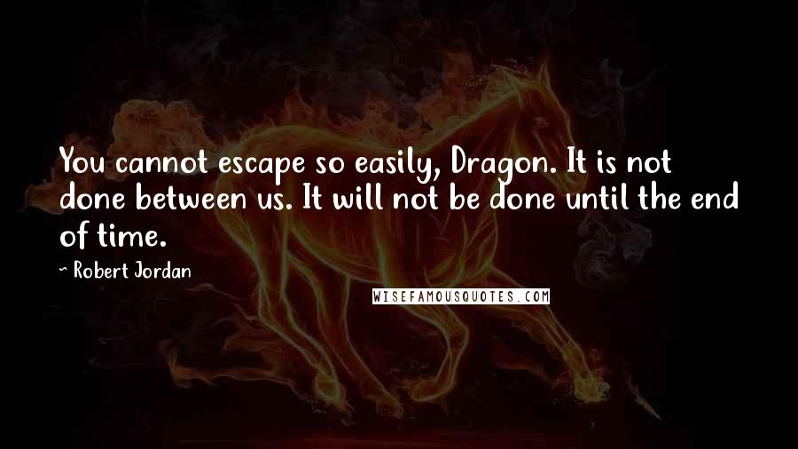 Robert Jordan Quotes: You cannot escape so easily, Dragon. It is not done between us. It will not be done until the end of time.