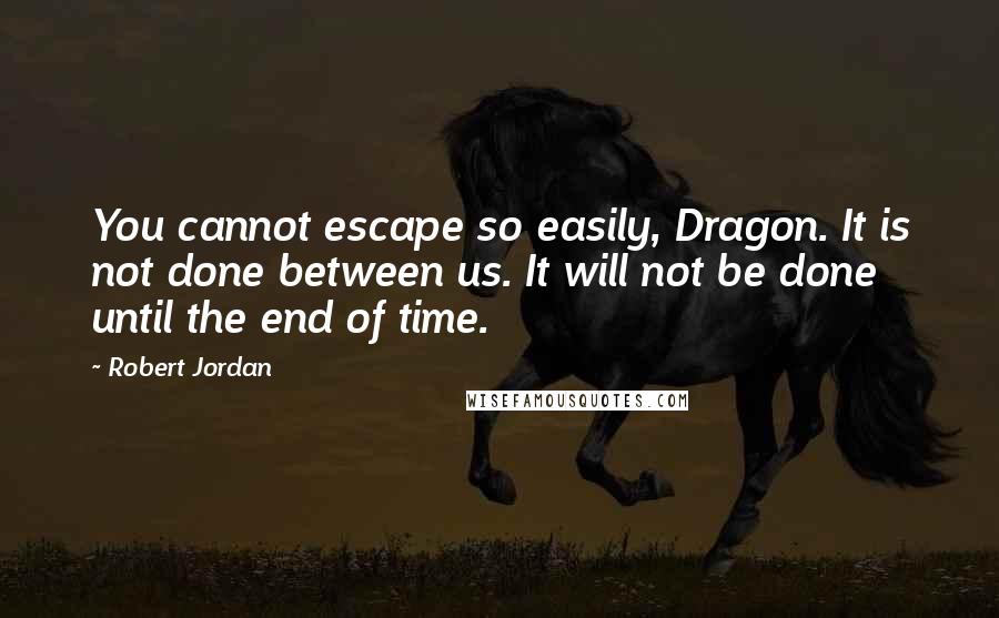 Robert Jordan Quotes: You cannot escape so easily, Dragon. It is not done between us. It will not be done until the end of time.